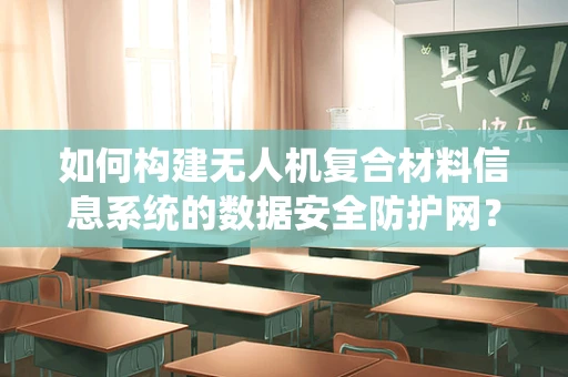 如何构建无人机复合材料信息系统的数据安全防护网？