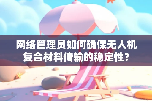 网络管理员如何确保无人机复合材料传输的稳定性？