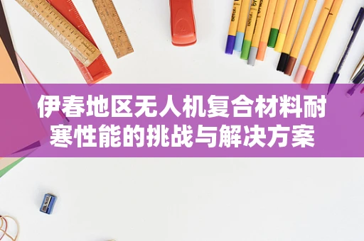 伊春地区无人机复合材料耐寒性能的挑战与解决方案