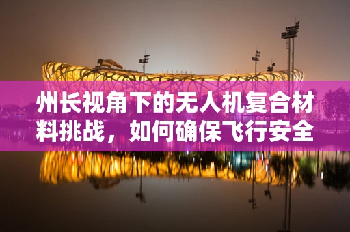 州长视角下的无人机复合材料挑战，如何确保飞行安全与环保并重？