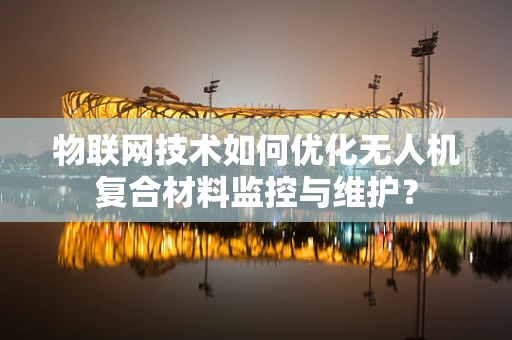 物联网技术如何优化无人机复合材料监控与维护？