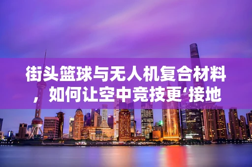 街头篮球与无人机复合材料，如何让空中竞技更‘接地气’？