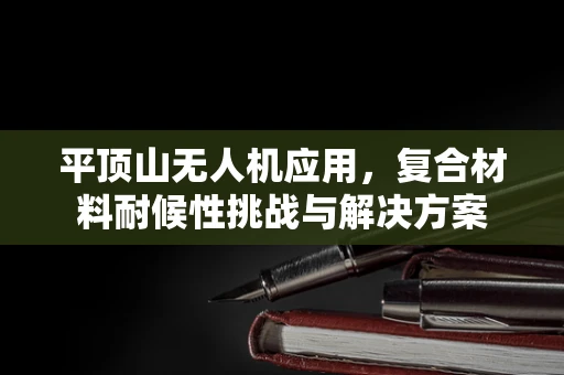 平顶山无人机应用，复合材料耐候性挑战与解决方案