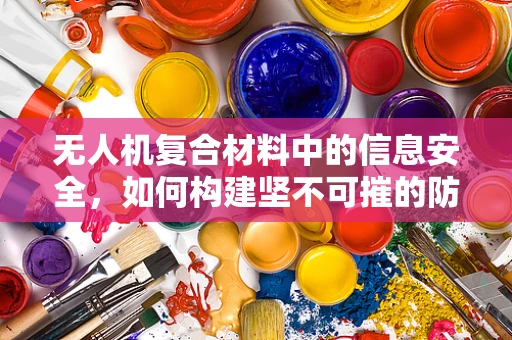 无人机复合材料中的信息安全，如何构建坚不可摧的防护网？