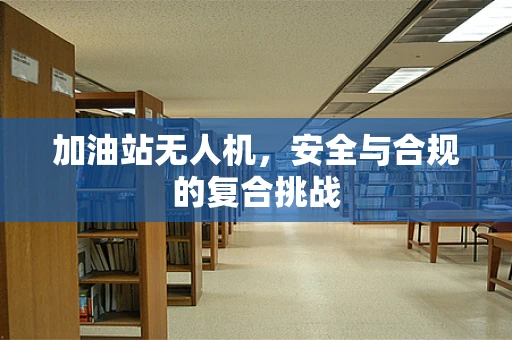 加油站无人机，安全与合规的复合挑战