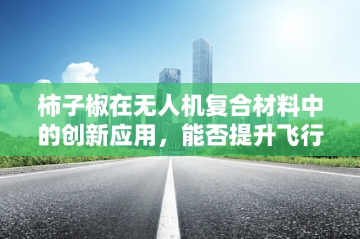 柿子椒在无人机复合材料中的创新应用，能否提升飞行性能与耐久性？