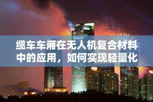 缆车车厢在无人机复合材料中的应用，如何实现轻量化与强度的完美平衡？