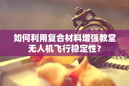 如何利用复合材料增强教堂无人机飞行稳定性？