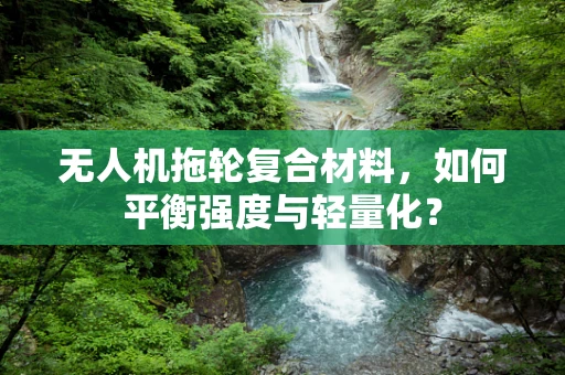 无人机拖轮复合材料，如何平衡强度与轻量化？