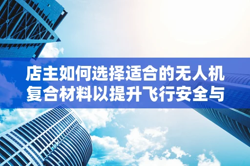 店主如何选择适合的无人机复合材料以提升飞行安全与耐久性？