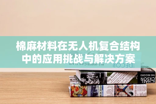 棉麻材料在无人机复合结构中的应用挑战与解决方案