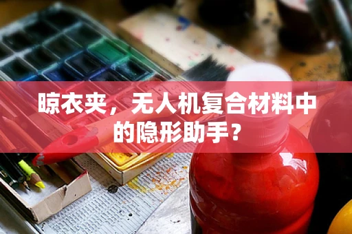 晾衣夹，无人机复合材料中的隐形助手？