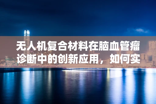 无人机复合材料在脑血管瘤诊断中的创新应用，如何实现精准、无创的监测？