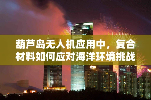 葫芦岛无人机应用中，复合材料如何应对海洋环境挑战？