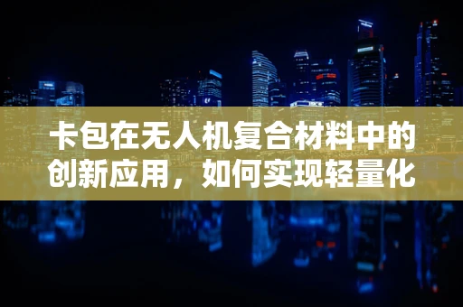 卡包在无人机复合材料中的创新应用，如何实现轻量化与耐用性的完美平衡？
