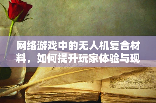 网络游戏中的无人机复合材料，如何提升玩家体验与现实技术融合？
