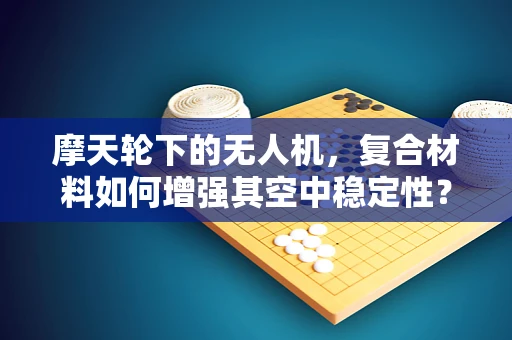 摩天轮下的无人机，复合材料如何增强其空中稳定性？