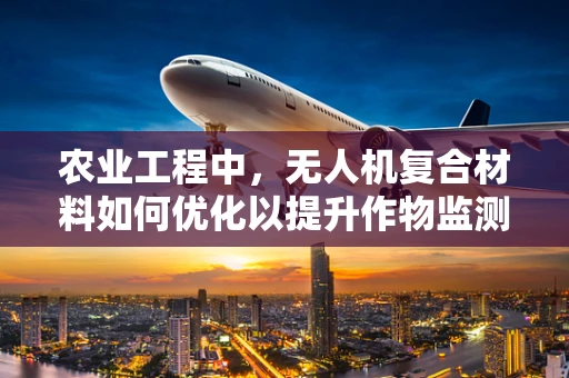 农业工程中，无人机复合材料如何优化以提升作物监测精度？