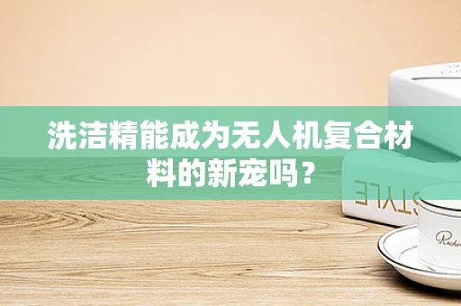 洗洁精能成为无人机复合材料的新宠吗？