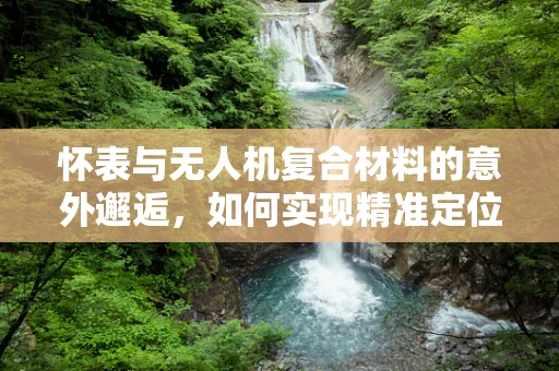 怀表与无人机复合材料的意外邂逅，如何实现精准定位与安全传输？