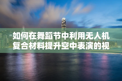 如何在舞蹈节中利用无人机复合材料提升空中表演的视觉震撼力？