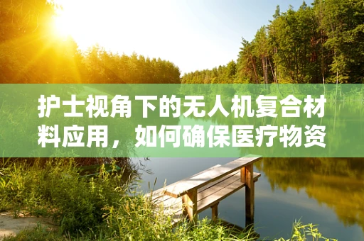 护士视角下的无人机复合材料应用，如何确保医疗物资安全送达？