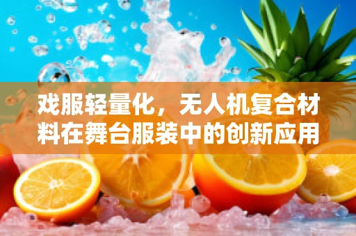 戏服轻量化，无人机复合材料在舞台服装中的创新应用