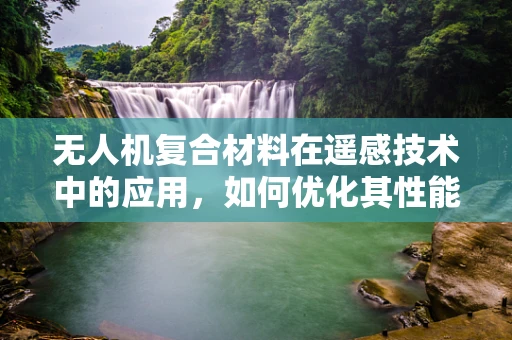 无人机复合材料在遥感技术中的应用，如何优化其性能与成本效益？