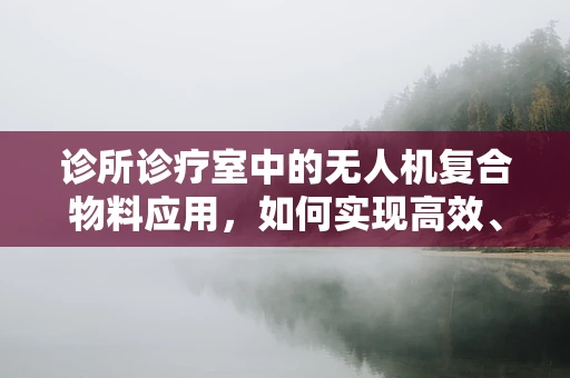 诊所诊疗室中的无人机复合物料应用，如何实现高效、安全的物资配送？