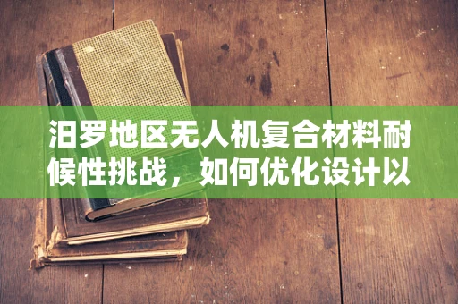 汨罗地区无人机复合材料耐候性挑战，如何优化设计以应对极端气候？