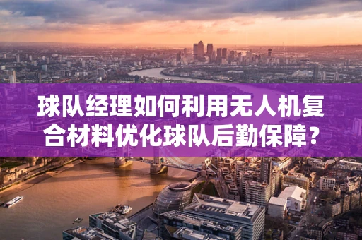 球队经理如何利用无人机复合材料优化球队后勤保障？