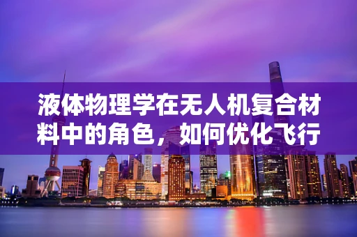 液体物理学在无人机复合材料中的角色，如何优化飞行性能？
