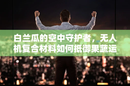 白兰瓜的空中守护者，无人机复合材料如何抵御果蔬运输中的挑战？