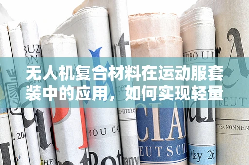无人机复合材料在运动服套装中的应用，如何实现轻量化与耐用性的完美平衡？
