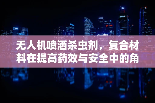 无人机喷洒杀虫剂，复合材料在提高药效与安全中的角色