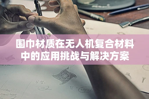 围巾材质在无人机复合材料中的应用挑战与解决方案