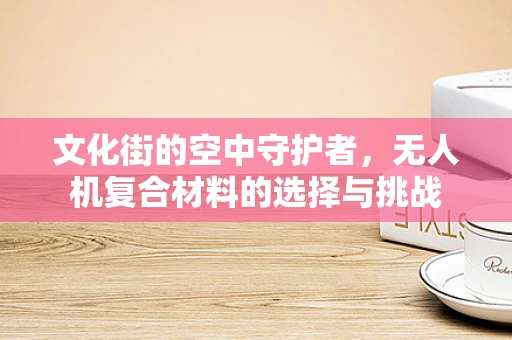 文化街的空中守护者，无人机复合材料的选择与挑战