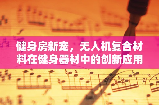 健身房新宠，无人机复合材料在健身器材中的创新应用？