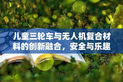儿童三轮车与无人机复合材料的创新融合，安全与乐趣的双重考量