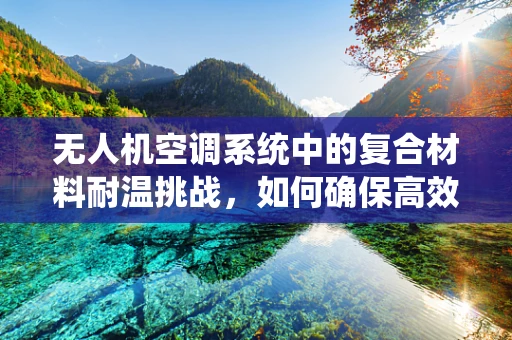 无人机空调系统中的复合材料耐温挑战，如何确保高效散热与结构完整性？