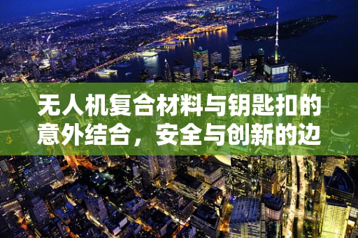 无人机复合材料与钥匙扣的意外结合，安全与创新的边界在哪里？