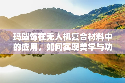 玛瑙饰在无人机复合材料中的应用，如何实现美学与功能的完美融合？