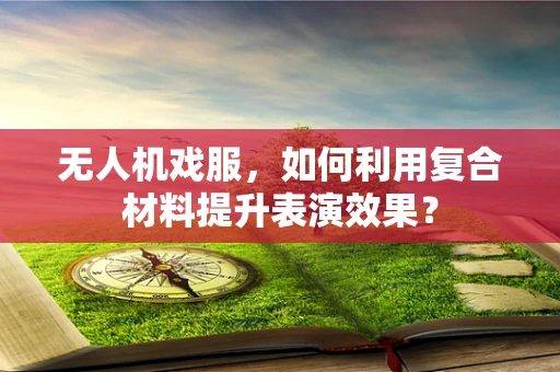 无人机戏服，如何利用复合材料提升表演效果？