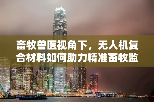 畜牧兽医视角下，无人机复合材料如何助力精准畜牧监测？