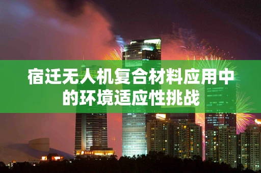宿迁无人机复合材料应用中的环境适应性挑战