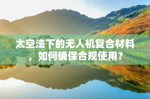 太空法下的无人机复合材料，如何确保合规使用？