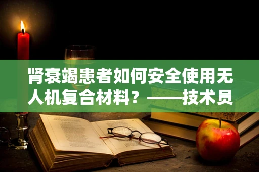 肾衰竭患者如何安全使用无人机复合材料？——技术员的专业视角