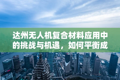 达州无人机复合材料应用中的挑战与机遇，如何平衡成本与性能？