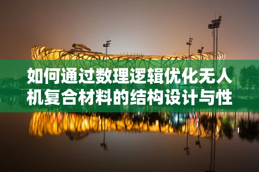 如何通过数理逻辑优化无人机复合材料的结构设计与性能？