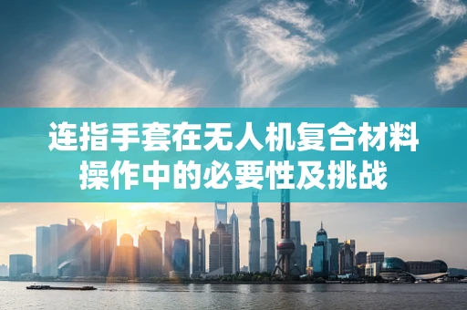 连指手套在无人机复合材料操作中的必要性及挑战